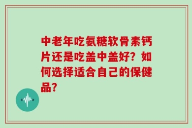 中老年吃氨糖软骨素钙片还是吃盖中盖好？如何选择适合自己的保健品？