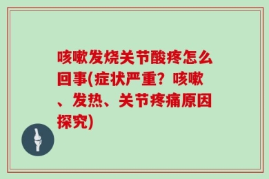 咳嗽发烧关节酸疼怎么回事(症状严重？咳嗽、发热、关节疼痛原因探究)