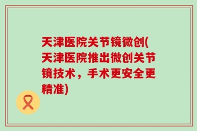 天津医院关节镜微创(天津医院推出微创关节镜技术，手术更安全更精准)