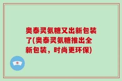 奥泰灵氨糖又出新包装了(奥泰灵氨糖推出全新包装，时尚更环保)