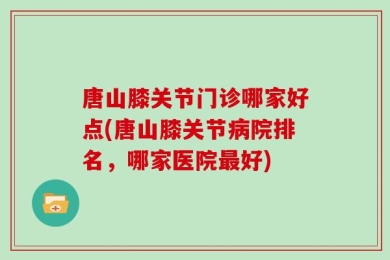 唐山膝关节门诊哪家好点(唐山膝关节病院排名，哪家医院最好)