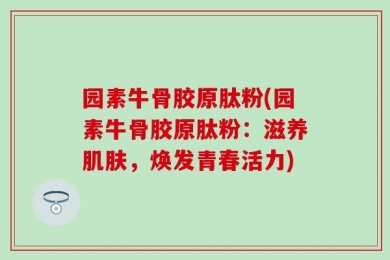 园素牛骨胶原肽粉(园素牛骨胶原肽粉：滋养肌肤，焕发青春活力)