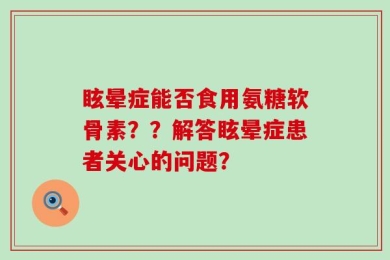 眩晕症能否食用氨糖软骨素？？解答眩晕症患者关心的问题？