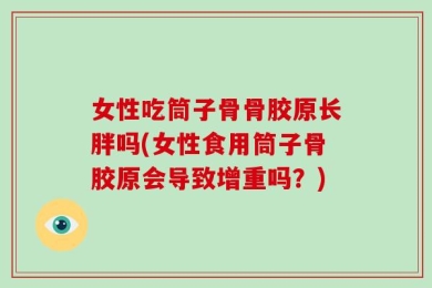 女性吃筒子骨骨胶原长胖吗(女性食用筒子骨胶原会导致增重吗？)