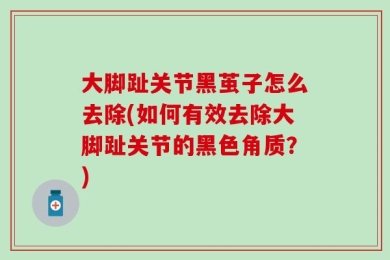 大脚趾关节黑茧子怎么去除(如何有效去除大脚趾关节的黑色角质？)