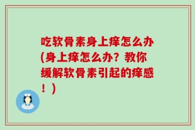 吃软骨素身上痒怎么办(身上痒怎么办？教你缓解软骨素引起的痒感！)