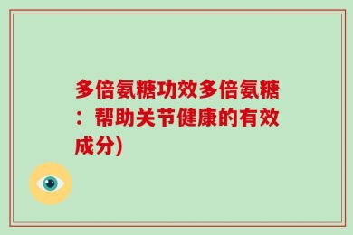 多倍氨糖功效多倍氨糖：帮助关节健康的有效成分)