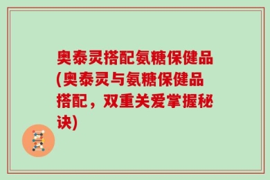 奥泰灵搭配氨糖保健品(奥泰灵与氨糖保健品搭配，双重关爱掌握秘诀)