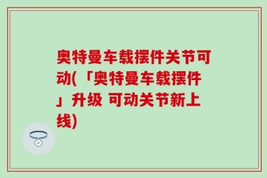 奥特曼车载摆件关节可动(「奥特曼车载摆件」升级 可动关节新上线)