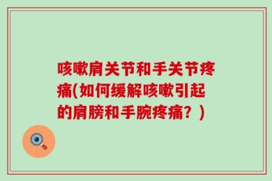 咳嗽肩关节和手关节疼痛(如何缓解咳嗽引起的肩膀和手腕疼痛？)