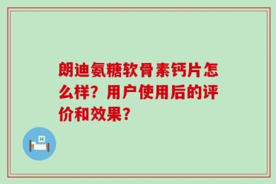 朗迪氨糖软骨素钙片怎么样？用户使用后的评价和效果？