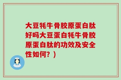 大豆牦牛骨胶原蛋白肽好吗大豆蛋白牦牛骨胶原蛋白肽的功效及安全性如何？)