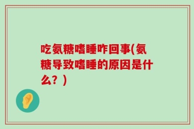 吃氨糖嗜睡咋回事(氨糖导致嗜睡的原因是什么？)