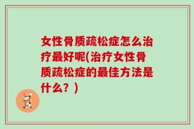 女性骨质疏松症怎么治疗最好呢(治疗女性骨质疏松症的最佳方法是什么？)