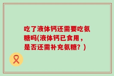 吃了液体钙还需要吃氨糖吗(液体钙已食用，是否还需补充氨糖？)