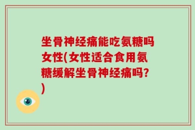坐骨神经痛能吃氨糖吗女性(女性适合食用氨糖缓解坐骨神经痛吗？)