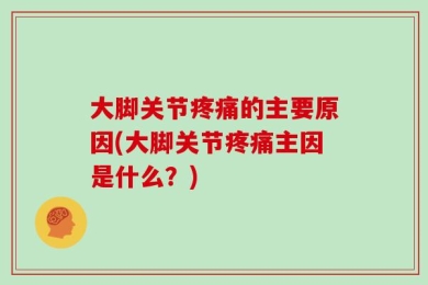 大脚关节疼痛的主要原因(大脚关节疼痛主因是什么？)