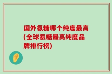国外氨糖哪个纯度最高(全球氨糖最高纯度品牌排行榜)