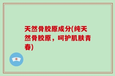 天然骨胶原成分(纯天然骨胶原，呵护肌肤青春)