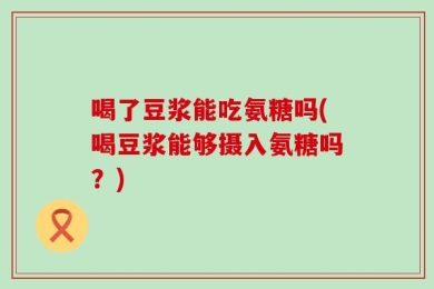 喝了豆浆能吃氨糖吗(喝豆浆能够摄入氨糖吗？)