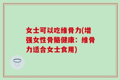 女士可以吃维骨力(增强女性骨骼健康：维骨力适合女士食用)