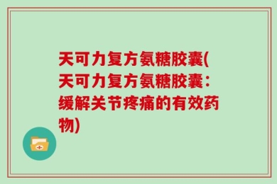 天可力复方氨糖胶囊(天可力复方氨糖胶囊：缓解关节疼痛的有效药物)