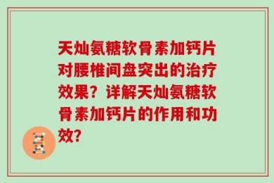天灿氨糖软骨素加钙片对腰椎间盘突出的治疗效果？详解天灿氨糖软骨素加钙片的作用和功效？