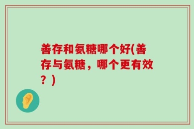 善存和氨糖哪个好(善存与氨糖，哪个更有效？)