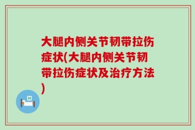 大腿内侧关节韧带拉伤症状(大腿内侧关节韧带拉伤症状及治疗方法)
