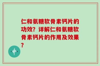 仁和氨糖软骨素钙片的功效？详解仁和氨糖软骨素钙片的作用及效果？