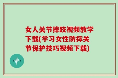 女人关节摔跤视频教学下载(学习女性防摔关节保护技巧视频下载)