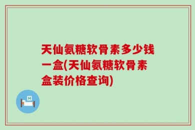 天仙氨糖软骨素多少钱一盒(天仙氨糖软骨素盒装价格查询)