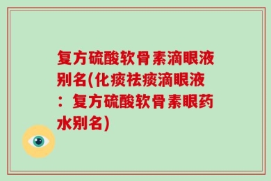复方硫酸软骨素滴眼液别名(化痰祛痰滴眼液：复方硫酸软骨素眼药水别名)