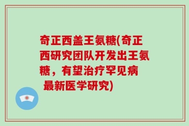 奇正西盖王氨糖(奇正西研究团队开发出王氨糖，有望治疗罕见病  最新医学研究)