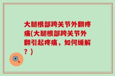大腿根部跨关节外翻疼痛(大腿根部跨关节外翻引起疼痛，如何缓解？)