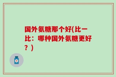 国外氨糖那个好(比一比：哪种国外氨糖更好？)