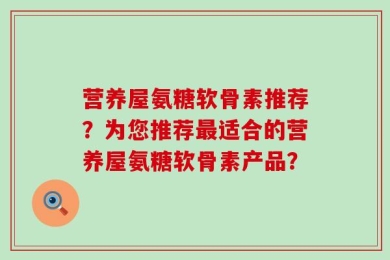 营养屋氨糖软骨素推荐？为您推荐最适合的营养屋氨糖软骨素产品？