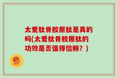 太爱肽骨胶原肽是真的吗(太爱肽骨胶原肽的功效是否值得信赖？)