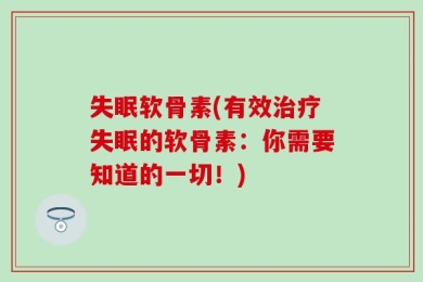 失眠软骨素(有效治疗失眠的软骨素：你需要知道的一切！)
