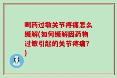 喝药过敏关节疼痛怎么缓解(如何缓解因药物过敏引起的关节疼痛？)