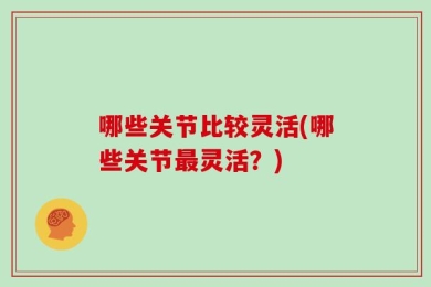 哪些关节比较灵活(哪些关节最灵活？)