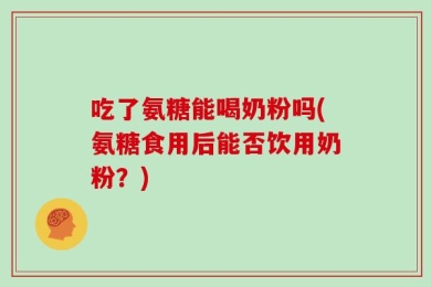 吃了氨糖能喝奶粉吗(氨糖食用后能否饮用奶粉？)