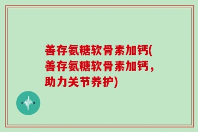 善存氨糖软骨素加钙(善存氨糖软骨素加钙，助力关节养护)