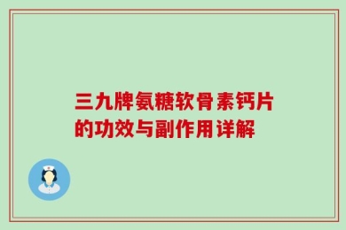 三九牌氨糖软骨素钙片的功效与副作用详解