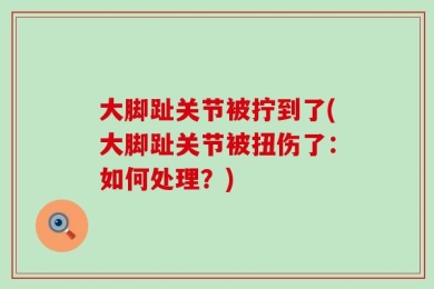 大脚趾关节被拧到了(大脚趾关节被扭伤了：如何处理？)