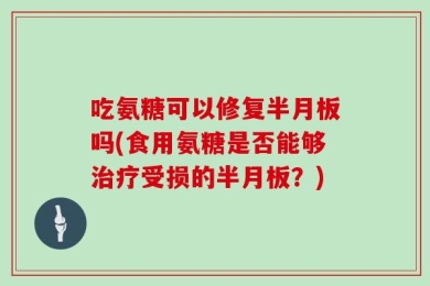 吃氨糖可以修复半月板吗(食用氨糖是否能够治疗受损的半月板？)