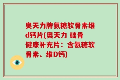 奥天力牌氨糖软骨素维d钙片(奥天力 础骨健康补充片：含氨糖软骨素、维D钙)