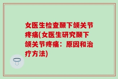 女医生检查颞下颌关节疼痛(女医生研究颞下颌关节疼痛：原因和治疗方法)