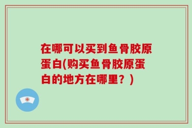 在哪可以买到鱼骨胶原蛋白(购买鱼骨胶原蛋白的地方在哪里？)