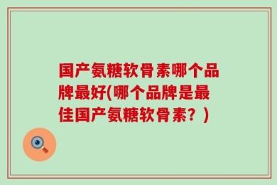 国产氨糖软骨素哪个品牌最好(哪个品牌是最佳国产氨糖软骨素？)